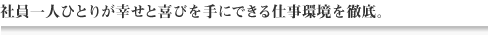 社員一人ひとりが幸せと喜びを手にできる仕事環境を徹底。